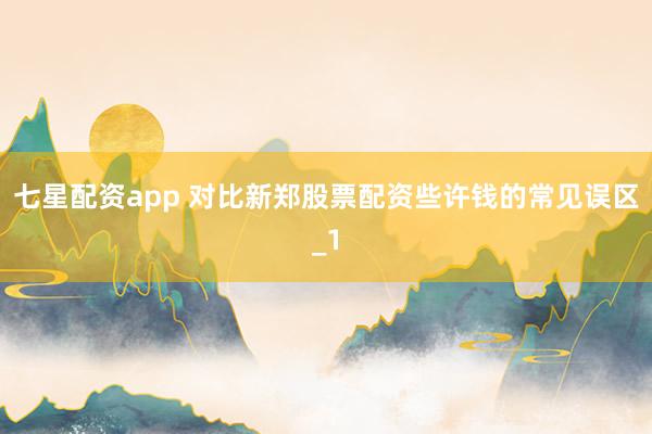 七星配资app 对比新郑股票配资些许钱的常见误区_1