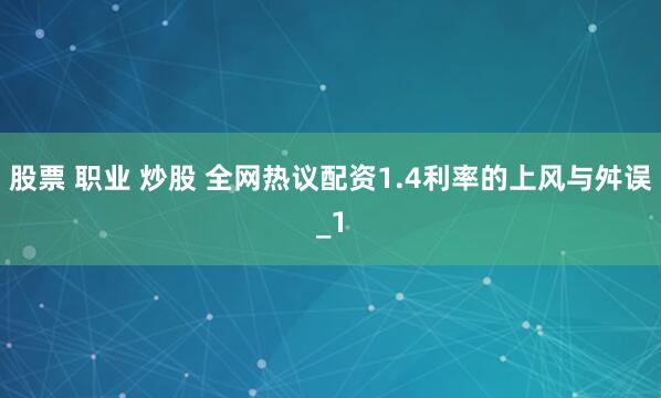 股票 职业 炒股 全网热议配资1.4利率的上风与舛误_1