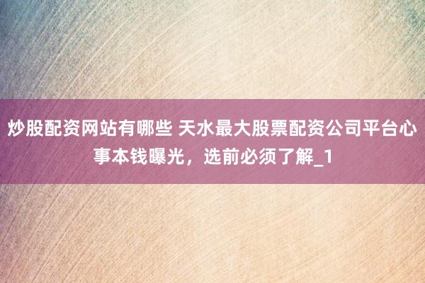 炒股配资网站有哪些 天水最大股票配资公司平台心事本钱曝光，选前必须了解_1