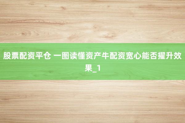 股票配资平仓 一图读懂资产牛配资宽心能否擢升效果_1
