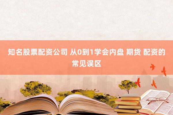 知名股票配资公司 从0到1学会内盘 期货 配资的常见误区