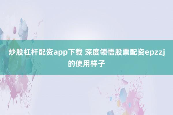 炒股杠杆配资app下载 深度领悟股票配资epzzj的使用样子