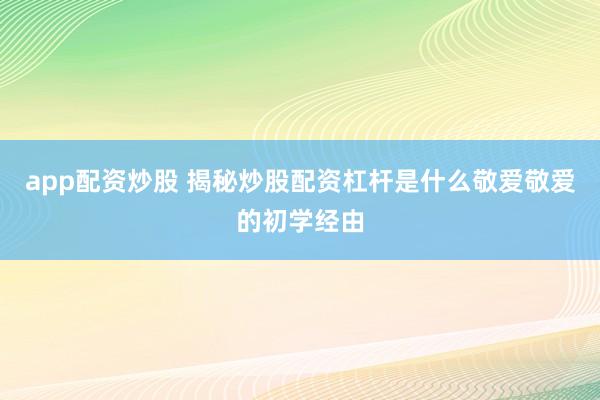 app配资炒股 揭秘炒股配资杠杆是什么敬爱敬爱的初学经由