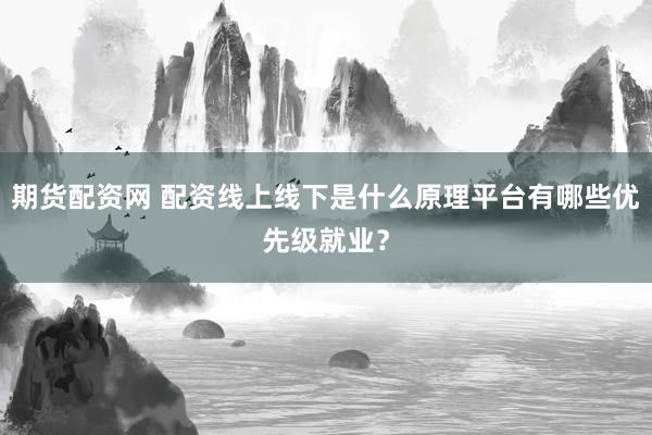 期货配资网 配资线上线下是什么原理平台有哪些优先级就业？