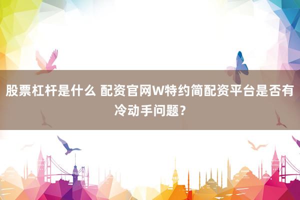 股票杠杆是什么 配资官网W特约简配资平台是否有冷动手问题？
