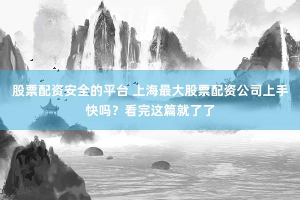 股票配资安全的平台 上海最大股票配资公司上手快吗？看完这篇就了了