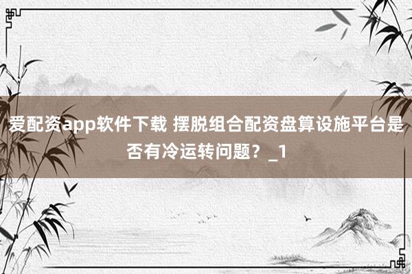 爱配资app软件下载 摆脱组合配资盘算设施平台是否有冷运转问题？_1