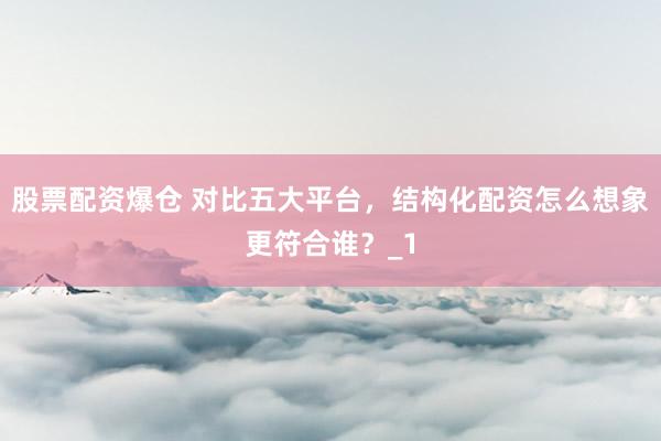 股票配资爆仓 对比五大平台，结构化配资怎么想象更符合谁？_1