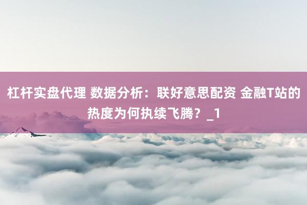 杠杆实盘代理 数据分析：联好意思配资 金融T站的热度为何执续飞腾？_1