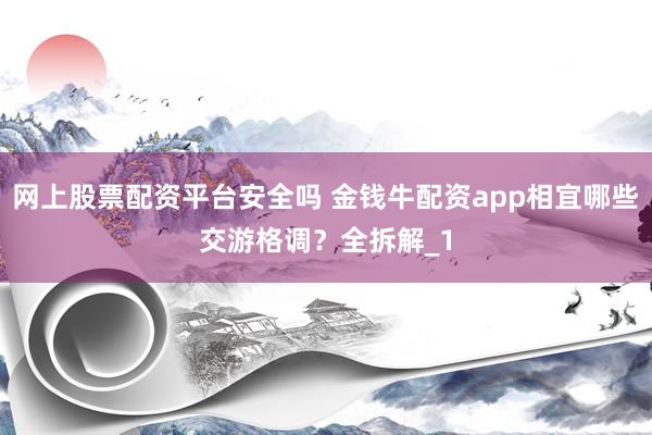 网上股票配资平台安全吗 金钱牛配资app相宜哪些交游格调?全拆解_1