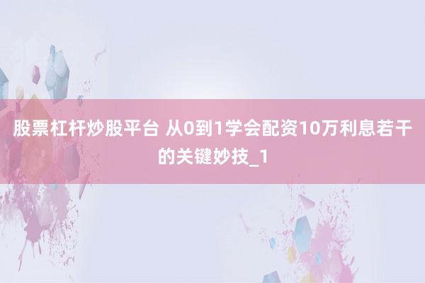 股票杠杆炒股平台 从0到1学会配资10万利息若干的关键妙技_1