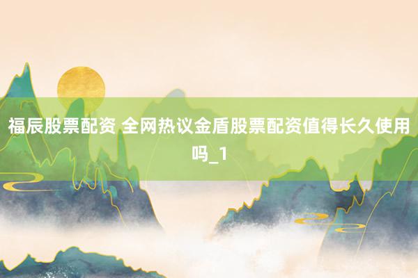 福辰股票配资 全网热议金盾股票配资值得长久使用吗_1