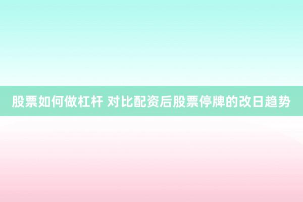 股票如何做杠杆 对比配资后股票停牌的改日趋势