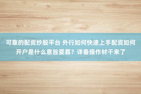 可靠的配资炒股平台 外行如何快速上手配资如何开户是什么意旨爱慕?详备操作材干来了