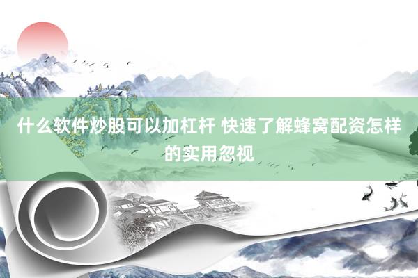 什么软件炒股可以加杠杆 快速了解蜂窝配资怎样的实用忽视