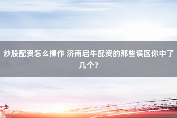 炒股配资怎么操作 济南启牛配资的那些误区你中了几个？