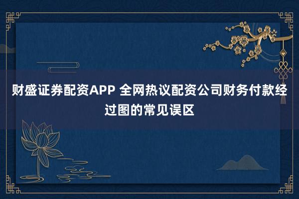 财盛证券配资APP 全网热议配资公司财务付款经过图的常见误区
