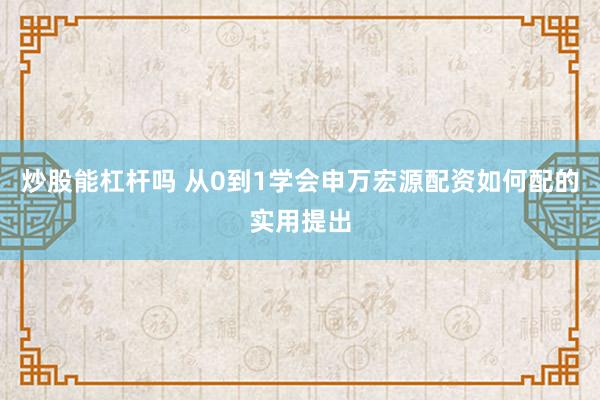 炒股能杠杆吗 从0到1学会申万宏源配资如何配的实用提出