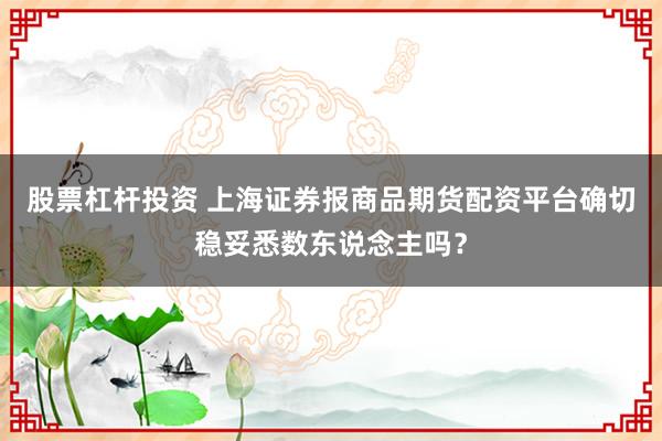 股票杠杆投资 上海证券报商品期货配资平台确切稳妥悉数东说念主吗？