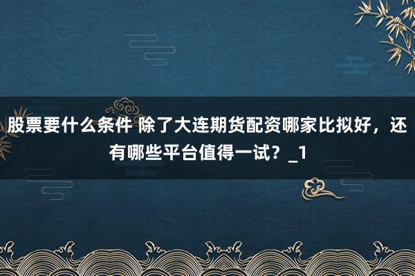 股票要什么条件 除了大连期货配资哪家比拟好，还有哪些平台值得一试？_1
