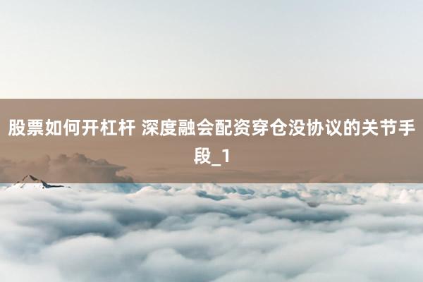 股票如何开杠杆 深度融会配资穿仓没协议的关节手段_1