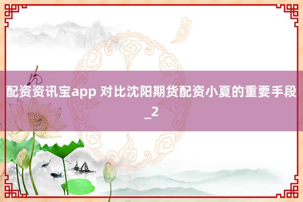 配资资讯宝app 对比沈阳期货配资小夏的重要手段_2