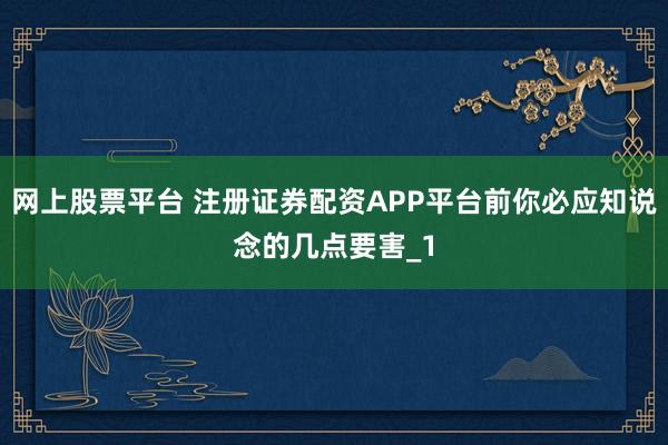 网上股票平台 注册证券配资APP平台前你必应知说念的几点要害_1