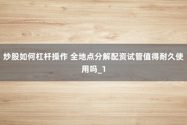 炒股如何杠杆操作 全地点分解配资试管值得耐久使用吗_1