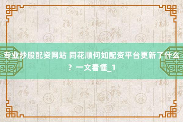 专业炒股配资网站 同花顺何如配资平台更新了什么？一文看懂_1