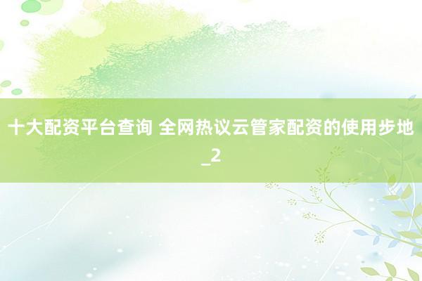 十大配资平台查询 全网热议云管家配资的使用步地_2