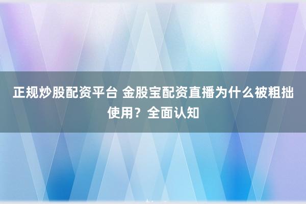 正规炒股配资平台 金股宝配资直播为什么被粗拙使用?全面认知
