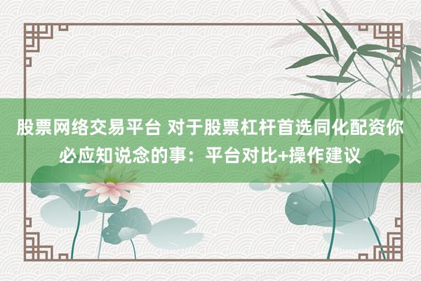 股票网络交易平台 对于股票杠杆首选同化配资你必应知说念的事：平台对比+操作建议